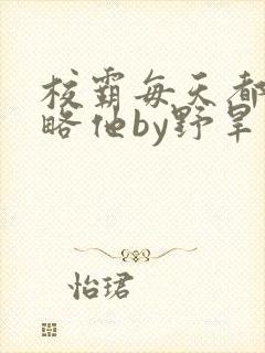 校霸每天都想攻略他by野旱烟