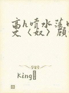 高h喷水荡肉欲文〈奴〉顾依依