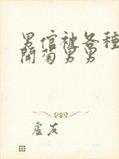男倌被各种玉势开菊男男