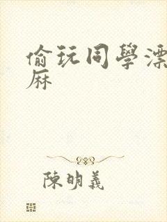 偷玩同学漂亮麻麻