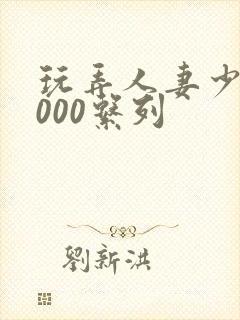 玩弄人妻少妇1000系列