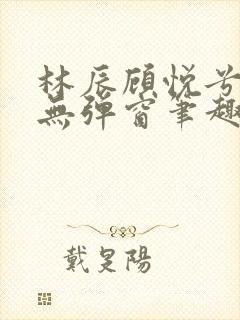 林辰顾悦兮正版无弹窗笔趣阁