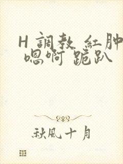 H 调教 红肿 嗯啊 跪趴