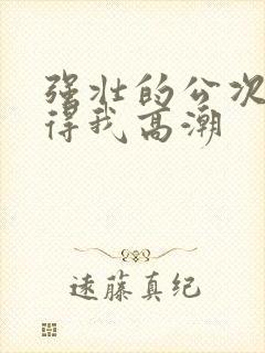 强壮的公次次弄得我高潮