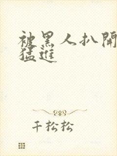 被黑人扒开双腿猛进