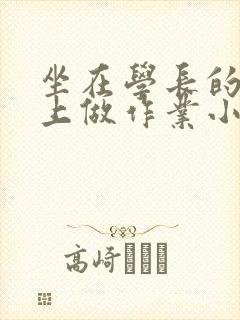 坐在学长的巨大上做作业小说