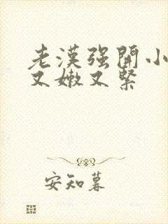 老汉强开小嫩苞又嫩又紧