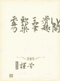 香软玉滑LVL芍药笔趣阁