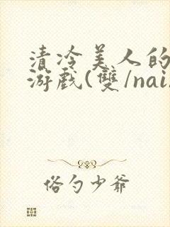 清冷美人的神奇游戏(双/nai)抹茶冰沙