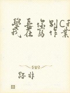 学长你别C我了我在写作业