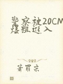 警察被20CM爆粗进入