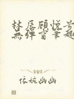 林辰顾悦兮正版无弹窗笔趣阁