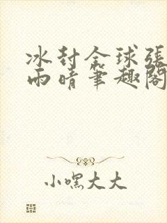 冰封全球张奕方雨晴笔趣阁
