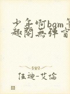 少年啊bgm笔趣阁无弹窗免费