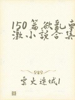 150篇欲乱刺激小说合集