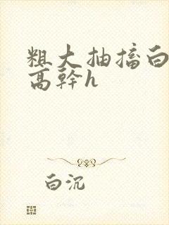 粗大抽搐白浊h高干h