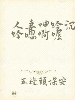 人妻呻吟沉沦呻吟嗯啊喔