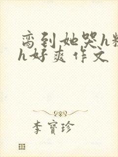 脔到她哭h粗话h好爽作文