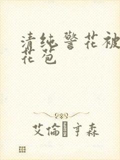 清纯警花被迫开花苞