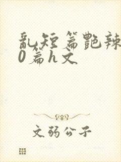 乱短篇艳辣500篇h文