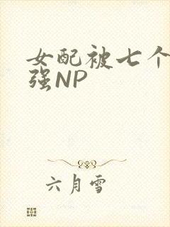 女配被七个男主强NP