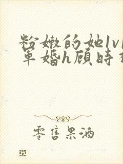粉嫩的她1v1军婚h顾时视频