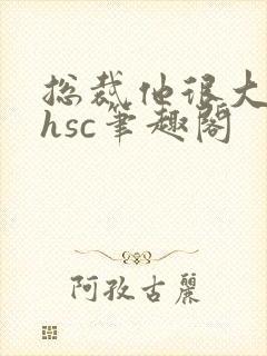 总裁他很大年上hsc笔趣阁