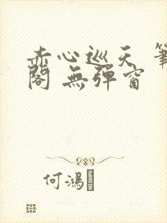 赤心巡天 笔趣阁 无弹窗