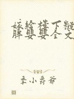 嫁给楼下糙汉后胖婴婴全文免费阅读