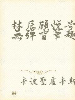 林辰顾悦兮正版无弹窗笔趣阁