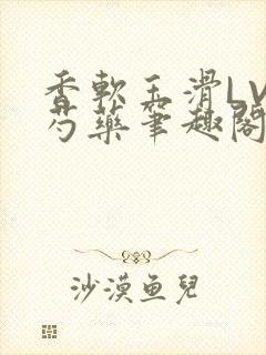 香软玉滑LVL芍药笔趣阁