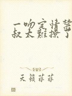 一吻定情禁欲小叔太难撩了