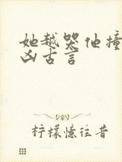 她越哭他撞得越凶古言