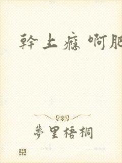 干上瘾 啊肥阿
