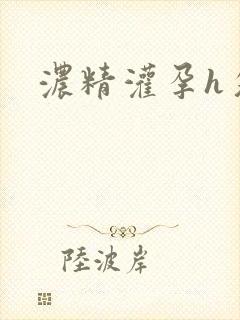 浓精灌孕h攵女