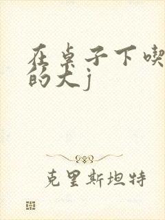 在桌子下吃总裁的大j