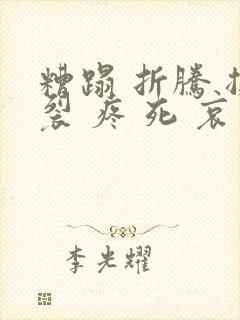 糟蹋 折腾 撕裂 疼 死 哀求