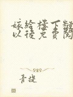 嫁给楼下糙汉后以后免费阅读