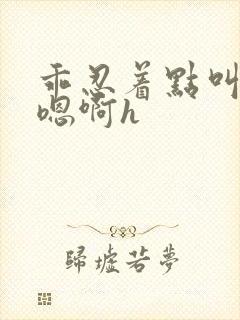 乖忍着点叫出来嗯啊h封面