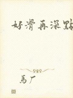 好滑再深点