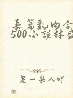长篇乱肉合集乱500小说林盛