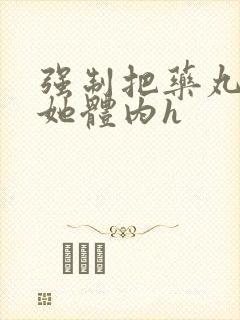 强制把药丸推进她体内h