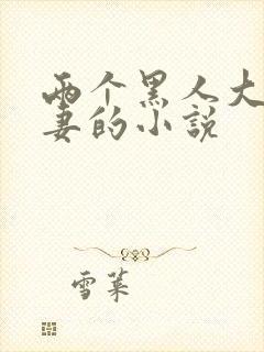 两个黑人大战娇妻的小说