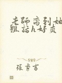 老师脔到她哭h粗话h好爽