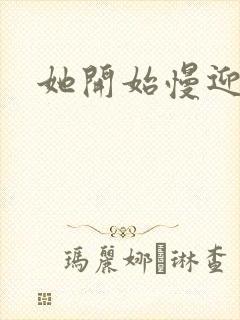 她开始慢迎迎合