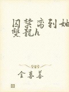 囚禁脔到她哭h双龙h