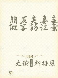 朋友夫妻来我家做客的注意事项