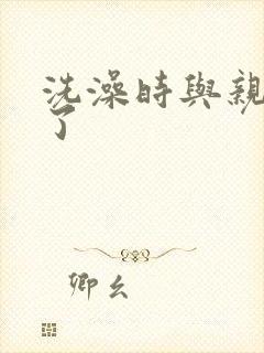 洗澡时与亲女伦了