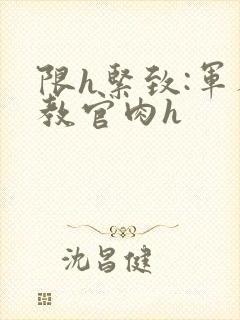 限h紧致:军人教官肉h