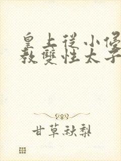 皇上从小侵犯调教双性太子小说